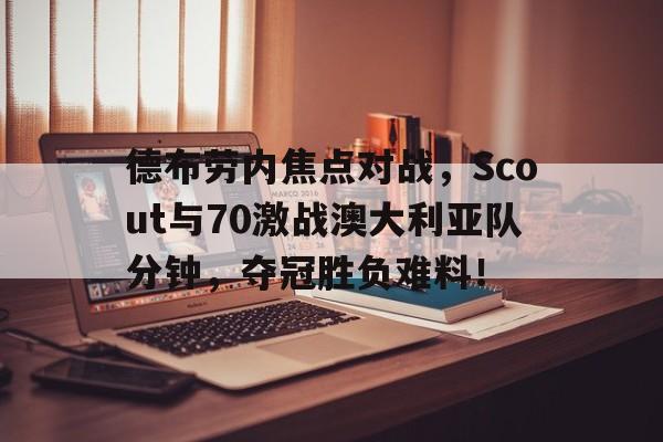爱游戏-关于德布劳内焦点对战，Scout与70激战澳大利亚队分钟，夺冠胜负难料！的信息